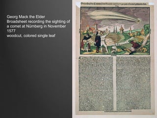 Georg Mack the Elder
Broadsheet recording the sighting of
a comet at Nürnberg in November
1577
woodcut, colored single leaf
 