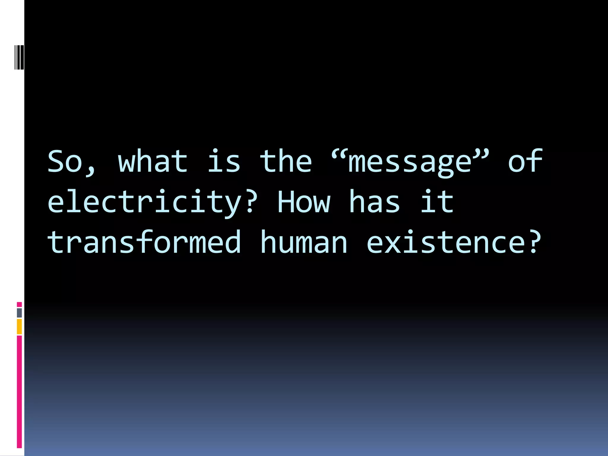 So, what is the “message” of
electricity? How has it
transformed human existence?
 