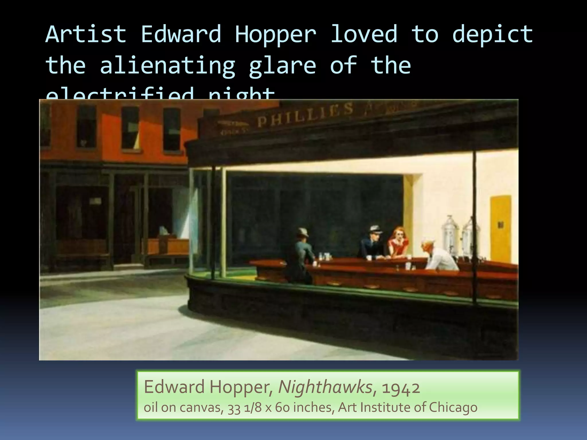 Artist Edward Hopper loved to depict
the alienating glare of the
electrified night.




       Edward Hopper, Nighthawks, 1942
       oil on canvas, 33 1/8 x 60 inches, Art Institute of Chicago
 