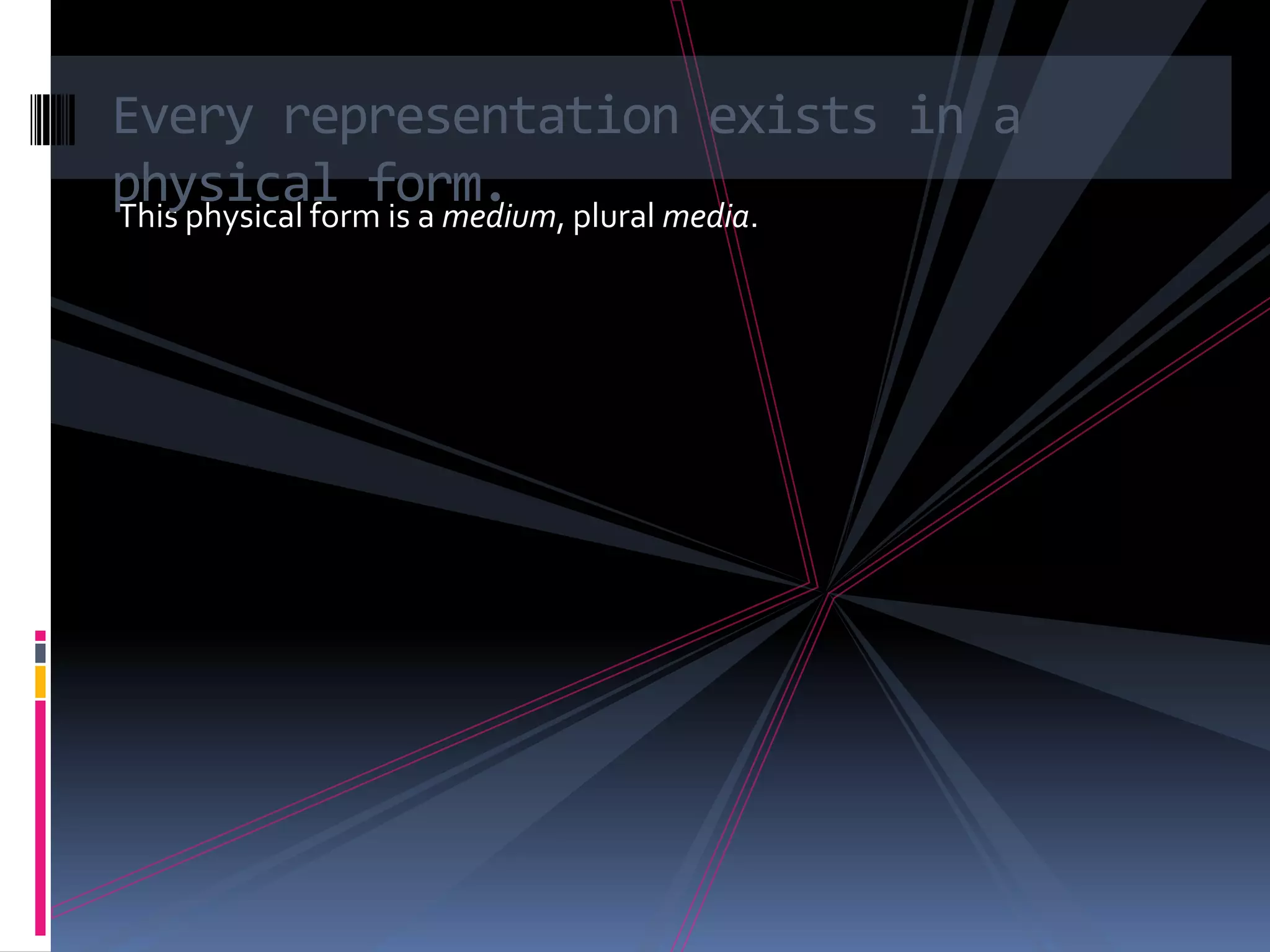 Every representation exists in a
physical form. plural media.
This physical form is a medium,
 