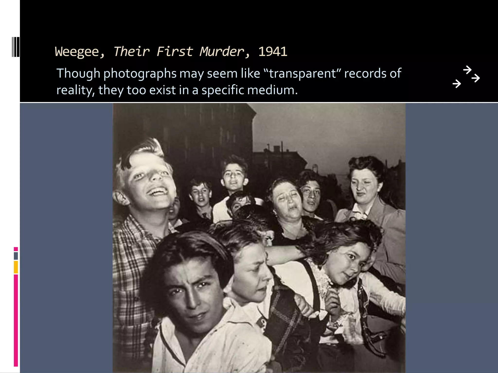 Weegee, Their First Murder, 1941
Though photographs may seem like “transparent” records of
reality, they too exist in a specific medium.
 