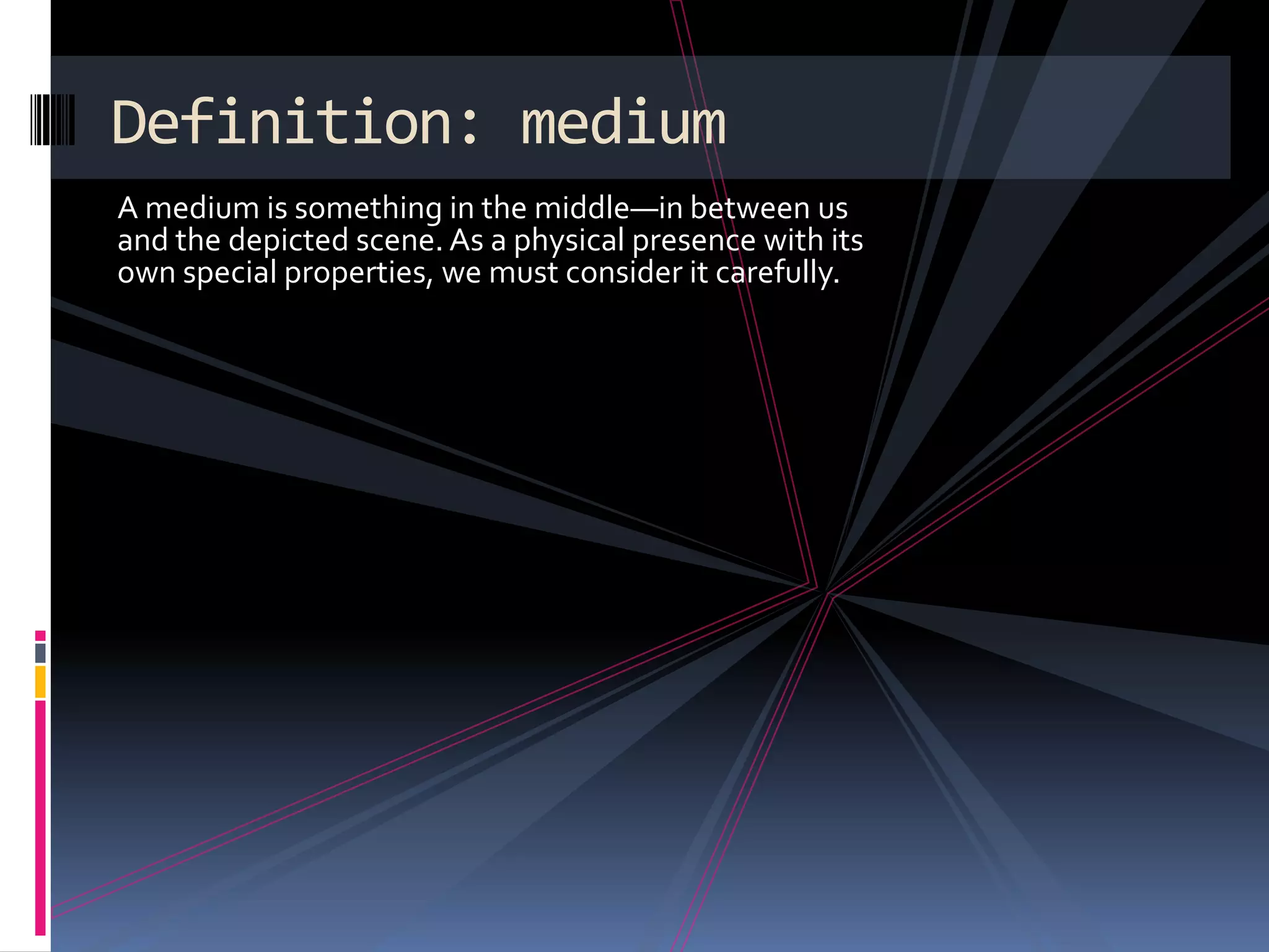 Definition: medium
A medium is something in the middle—in between us
and the depicted scene. As a physical presence with its
own special properties, we must consider it carefully.
 