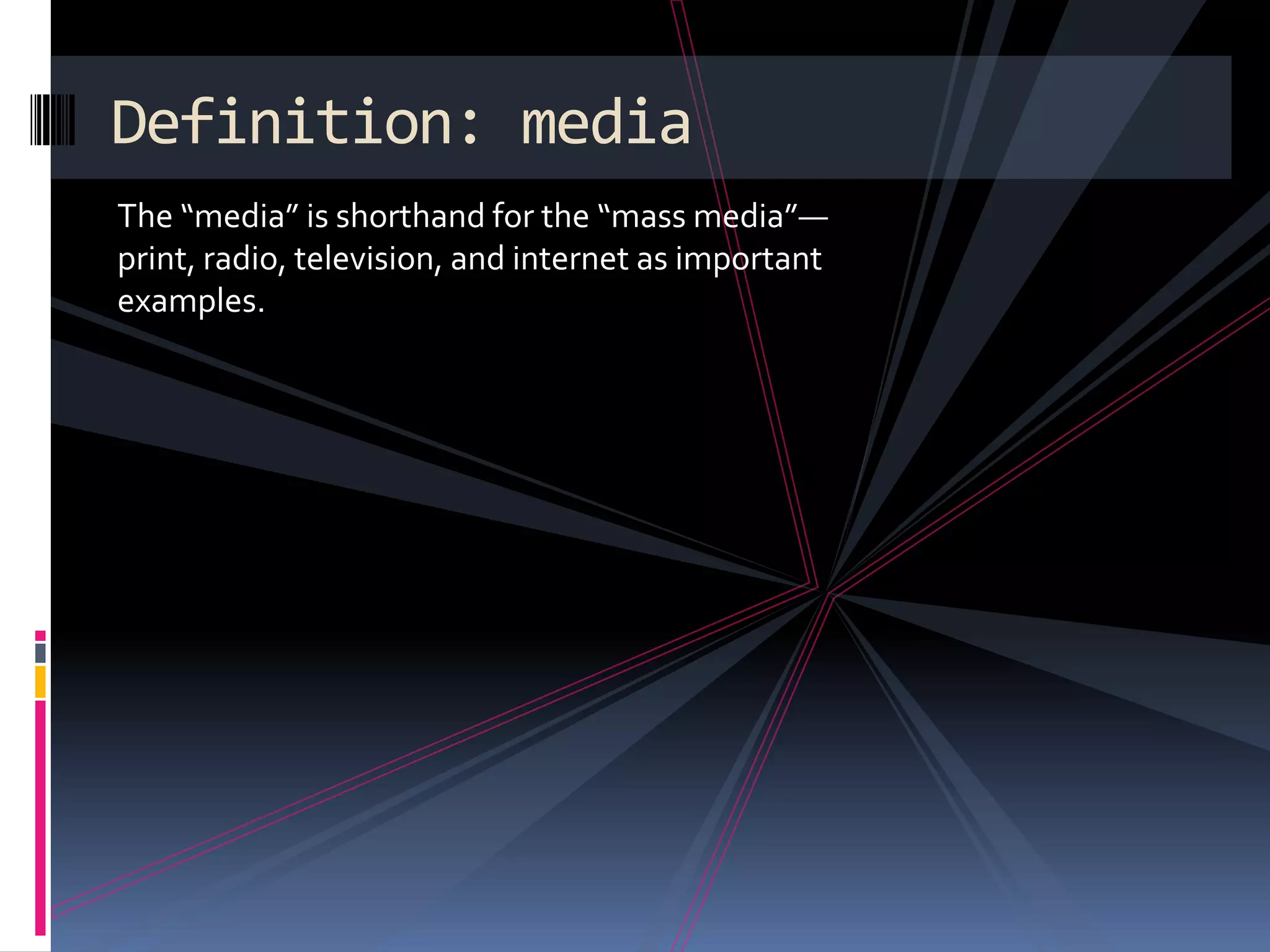 Definition: media
The “media” is shorthand for the “mass media”—
print, radio, television, and internet as important
examples.
 