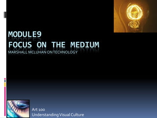 MODULE9
FOCUS ON THE MEDIUM
MARSHALL MCLUHAN ON TECHNOLOGY




          Art 100
          Understanding Visual Culture
 