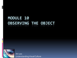 MODULE 10
OBSERVING THE OBJECT




   Art 100
   Understanding Visual Culture
 