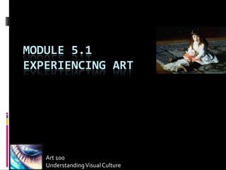 MODULE 5.1
EXPERIENCING ART




   Art 100
   Understanding Visual Culture
 