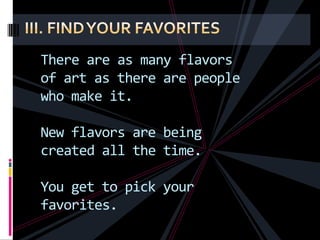 There are as many flavors
of art as there are people
who make it.

New flavors are being
created all the time.

You get to pick your
favorites.
 