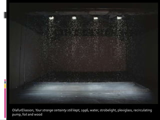 OlafurEliasson, Your strange certainty still kept, 1996, water, strobelight, plexiglass, recirculating
pump, foil and wood
 