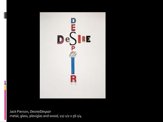 Jack Pierson, Desire/Despair
metal, glass, plexiglas and wood, 117 1/2 x 56 1/4
 