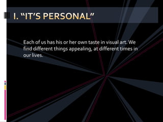 Each of us has his or her own taste in visual art. We
find different things appealing, at different times in
our lives.
 