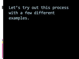 Let’s try out this process
with a few different
examples.
 