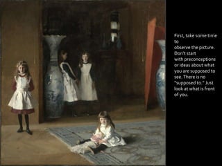 First, take some time
to
observe the picture.
Don’t start
with preconceptions
or ideas about what
you are supposed to
see. There is no
“supposed to.” Just
look at what is front
of you.
 