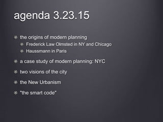 agenda 3.23.15
the origins of modern planning
Frederick Law Olmsted in NY and Chicago
Haussmann in Paris
a case study of modern planning: NYC
two visions of the city
the New Urbanism
"the smart code"
 