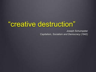 “creative destruction”
Joseph Schumpeter
Capitalism, Socialism and Democracy (1942)
 