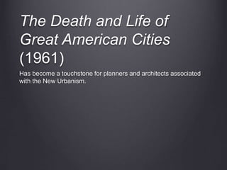The Death and Life of
Great American Cities
(1961)
Has become a touchstone for planners and architects associated
with the New Urbanism.
 