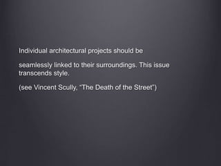 Individual architectural projects should be
seamlessly linked to their surroundings. This issue
transcends style.
(see Vincent Scully, “The Death of the Street”)
 