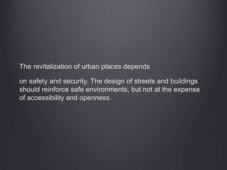 The revitalization of urban places depends
on safety and security. The design of streets and buildings
should reinforce safe environments, but not at the expense
of accessibility and openness.
 