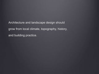 Architecture and landscape design should
grow from local climate, topography, history,
and building practice.
 