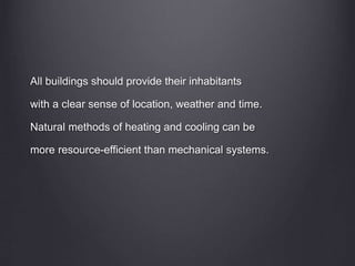 All buildings should provide their inhabitants
with a clear sense of location, weather and time.
Natural methods of heating and cooling can be
more resource-efficient than mechanical systems.
 