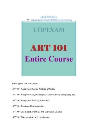 ART 101 Entire Course
Link : http://uopexam.com/product/art-101-entire-course/
Some typical files .DS_Store
ART 101 Assignment Formal Analysis of Art.doc
ART 101 Assignment GÇ£ReadingGÇ¥ Art Practicing Iconography.doc
ART 101 Assignment Painting Styles.doc
ART 101 Capstone Checkpoint.doc
ART 101 Checkpoint Analytical and Expressive Line.doc
ART 101 Checkpoint Art and Intention.doc
 