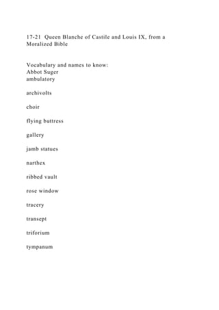 17-21 Queen Blanche of Castile and Louis IX, from a
Moralized Bible
Vocabulary and names to know:
Abbot Suger
ambulatory
archivolts
choir
flying buttress
gallery
jamb statues
narthex
ribbed vault
rose window
tracery
transept
triforium
tympanum
 