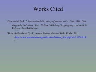 Works Cited “ Giovanni di Paolo.”  International Dictionary of Art and Artist.  Gale, 1990.  Gale Biography in Context.  Web.  29 Mar. 2011<http://ic.galegroup.com/icc/bic1/ ReferenceDetailsWindow>. “ Branchini Madonna.”(n.d.).  Norton Simone Museum.  Web. 30 Mar. 2011 < http://www.nortonsimon.org/collections/browse_title.php?id=F.1978.01.P >. 