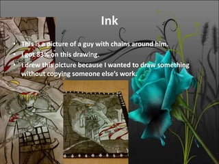 Ink
• This is a picture of a guy with chains around him.
• I got 83% on this drawing.
• I drew this picture because I wanted to draw something
  without copying someone else’s work.
 