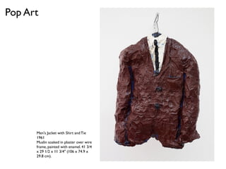 Pop Art
Men's Jacket with Shirt and Tie
1961
Muslin soaked in plaster over wire
frame, painted with enamel. 41 3/4
x 29 1/2 x 11 3/4" (106 x 74.9 x
29.8 cm).
 