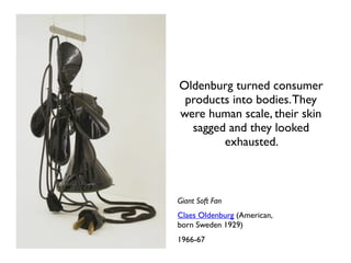 Giant Soft Fan
Claes Oldenburg (American,
born Sweden 1929)
1966-67
Oldenburg turned consumer
products into bodies.They
were human scale, their skin
sagged and they looked
exhausted.
 