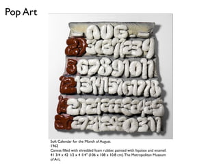 Soft Calendar for the Month of August
1962
Canvas ﬁlled with shredded foam rubber, painted with liquitex and enamel.
41 3/4 x 42 1/2 x 4 1/4" (106 x 108 x 10.8 cm).The Metropolitan Museum
of Art,
Pop Art
 