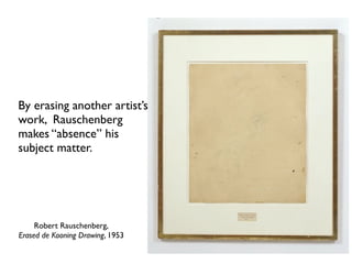 Robert Rauschenberg,
Erased de Kooning Drawing, 1953
By erasing another artist’s
work, Rauschenberg
makes “absence” his
subject matter.
 
