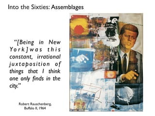 Into the Sixties: Assemblages
Robert Rauschenberg,
Buffalo II, 1964
“[Being in New
Y o r k ] w a s t h i s
constant, irrational
juxtaposition of
things that I think
one only ﬁnds in the
city.”
 
