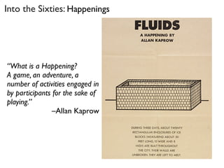 Into the Sixties: Happenings
“What is a Happening?
A game, an adventure, a
number of activities engaged in
by participants for the sake of
playing.”
–Allan Kaprow
 