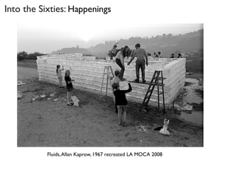 Fluids,Allan Kaprow, 1967 recreated LA MOCA 2008
Into the Sixties: Happenings
 