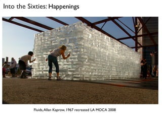 Fluids,Allan Kaprow, 1967 recreated LA MOCA 2008
Into the Sixties: Happenings
 