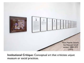 Hans Haacke Seurat’s
‘Les Poseuses’ (small
version) 1888-1975
(1975)
Institutional Critique: Conceptual art that criticizes unjust
museum or social practices.
 