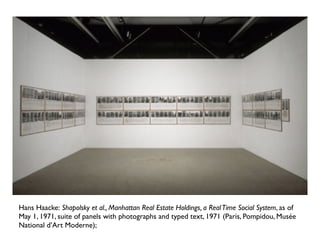 Hans Haacke: Shapolsky et al., Manhattan Real Estate Holdings, a RealTime Social System, as of
May 1, 1971, suite of panels with photographs and typed text, 1971 (Paris, Pompidou, Musée
National d’Art Moderne);
 