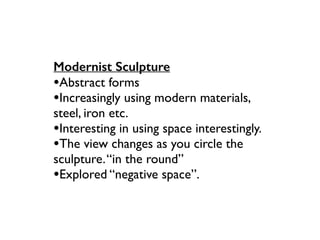 Modernist Sculpture
•Abstract forms
•Increasingly using modern materials,
steel, iron etc.
•Interesting in using space interestingly.
•The view changes as you circle the
sculpture.“in the round”
•Explored “negative space”.
 