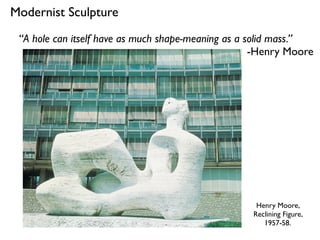 Henry Moore,
Reclining Figure,
1957-58.
Modernist Sculpture
“A hole can itself have as much shape-meaning as a solid mass.”
-Henry Moore
 