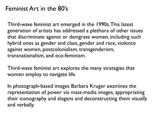 Third-wave feminist art emerged in the 1990s.This latest
generation of artists has addressed a plethora of other issues
th...