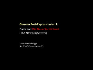 German Post-Expressionism I:

Dada and Die Neue Sachlichkeit
(The New Objectivity)
Janet Owen Driggs
Art 114C-Presentation 13

 