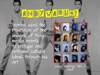 ANDY WARHOL
§  Warhol used the
repetition of the
images of tragic
media events
to critique and
reframe cultural
ideas through his
art
Jackie Paintings, 1964, ©
AWF
 