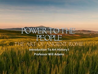 Power To The
People
The Art of Ancient Rome
Introduction	
  To	
  Art	
  History	
  I	
  
Professor	
  Will	
  Adams	
  
 