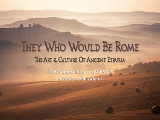 TheyWhoWould Be Rome
TheArt & Culture OfAncient Etruria
Art Appreciation – ART1204
Professor Will Adams
 