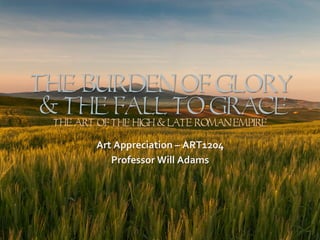 The Burden Of GLORY
& The Fall to Grace
The Art Of The High & LATE Roman Empire
Art	
  Appreciation	
  –	
  ART1204	
  
Professor	
  Will	
  Adams	
  
 