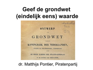 Geef de grondwet
(eindelijk eens) waarde
dr. Matthijs Pontier, Piratenpartij
 