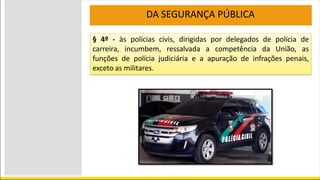 DA SEGURANÇA PÚBLICA
§ 4º - às polícias civis, dirigidas por delegados de polícia de
carreira, incumbem, ressalvada a competência da União, as
funções de polícia judiciária e a apuração de infrações penais,
exceto as militares.
 