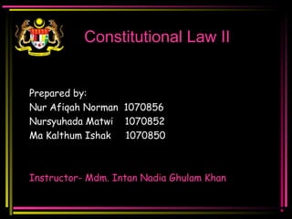 Constitutional Law II
Prepared by:
Nur Afiqah Norman 1070856
Nursyuhada Matwi 1070852
Ma Kalthum Ishak 1070850
Instructor- Mdm. Intan Nadia Ghulam Khan
 