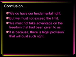 Conclusion…
We do have our fundamental right.
But we must not exceed the limit.
We must not take advantage on the
freedom that had been given to us.
It is because, there is legal provision
that will oust such right.
 