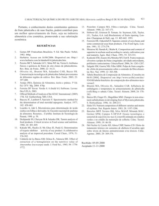 421CARACTERIZAÇÃO QUÍMICA DO FRUTO JABUTICABA ( Myrciaria cauliflora Berg) E DE SUAS FRAÇÕES
Portanto, o conhecimento destes constituintes químicos
do fruto jabuticaba e de suas frações, poderá contribuir para
um melhor aproveitamento do fruto, seja na indústria
alimentícia e/ou cosmética, promovendo a sua valorização
econômica.
REFERÊNCIAS
1. Gomes RP. Fruticultura Brasileira. 9. Ed. São Paulo: Nobel,
1983. 446p.
2. Herbário. Acesso em 16/08/2006. Disponível em: Http://
www.herbario.com.br/dataherb16/jaboticaba.htm.
3. Pereira MCT, Salomão LCC, Mota WF da, Vieira G. Atributos
físicos e químicos de frutos de oito clones de jabuticabeiras.
Rev. Bras. de Frutic. 2000; 22: 16-21.
4. Oliveira AL, Brunini MA, Salandini CAR, Bazzo FR.
Caracterização tecnológica de jabuticabas Sabará provenientes
de diferentes regiões de cultivo. Rev. Bras. Frutic. 2003; 25:
397-400.
5. Araújo JMA, Química de Alimentos, teoria e prática. 3ª Ed.
Ed. UFV: Mg. 2004. 478p.
6. Ferreira DF Sisvar. Versão 4. 6 (build 61) Software. Lavras:
Dex/UFLA, 2003.
7. Official Methods ofAnalysis of theAOAC International. (2005)
17th. Ed. Gaithersburg, MD, USA.
8. Baccou JC, Lambert F, Sauvaire Y. Spectrometric method for
the determination of total steroidal sapogenin. Analyst. 1977;
102: 458-465.
9. Lourdes A, Jokl L Microtécnica para determinação de ácido
oxálico em folhas e derivados. In: Encontro nacional de analistas
de alimentos. Resumos... Curitiba: Instituto de Tecnologia do
Paraná, 1990. p. 59.
10. Deshpande SS, Cheryan M & Salunke DK. Tannin analysis of
food products. Critical reviews in Food science and nutrition.
1986; 24: 401-449.
11. Kakade ML, Rackis JJ, Mc Ghee JE, Puski G. Determination
of trypsin inhibitor activity of soy product: A collaborative
analysis of an improved procedure. Cereal Chem., 1974; 51:
376-382.
12. Calderón de La Barca AM, Ochoa JL, Valencia ME. Effect of
extraction of a hemaglutinin on the nutritive value of
Amaranthus leucocarpus seeds. J. Food Sci., 1985; 50: 1770-
1772.
13. Pourchet- Campos MA. Fibra e nutrição. Ciênc. Tecnol.
Aliment. 1988; 22: 167-171.
14. Hobson GE, Grierson D. Tomato. In: Seymour, G.B.; Taylor,
J.E.; Tucker, G.A. (ed) Biochemistry of fruits ripening. Lon-
don: Champman & Hall, cap. 13: 405-442. 1993.
15. Fenwick DE, Oakenfull D. Saponin content of soya beans and
some commercial soya bean products. J Sci Food Agric, Lon-
don. 1981; 32: 273-278.
16. Shiraiwa M, Harada K, Okubo K. Composition and content of
saponins in soybean seed according to variety, cultivation year
and maturity. Agric. Biol. Chem. 1991; 55: 323-331.
17. Kuskoski EM,AsueroAG, Morales MT, Fett R. Frutos tropicais
silvestres e polpas de frutas congeladas: atividade antioxidante,
polifenóis e antocianinas. Ciência Rural. 2006; 36: 1283-1287.
18. Salgado SM, Guerra NB, Filho ABM. Polpa de fruta congela-
da: efeito do processamento sobre o conteúdo da fibra alimen-
tar. Rev. Nut. 1999; 12: 303-308.
19. Tabela Brasileira de Composição de Alimentos. [Consulta em
06/01/2008]. Disponível em:.http://www.scribd.com/doc/
934348/tabela-brasileira- de-composição-dos-alimentos-taco-
versao2.
20. Brunini MA, Oliveira AL, Salandini CAR. Influência de
embalagens e temperatura no armazenamento de jabuticaba
(vell) Berg cv sabará. Ciênc. Tecnol. Aliment. 2004; 24: 378-
383.
21. Barros RS, Finger FL, Magalhães MM. Changes in non-struc-
tural carbohydrates in developing fruit of Myrciaria jabuticaba.
S. Horticulturae. 1996; 16: 209-215.
22. HafezYS. Nutrient composition of different varieties and strains
of soybean. Nut. Reports Intern. 1983; 28: 1197-1206.
23. Barcelos MFP, Tavares DQ, Silva MAAP, Miranda MAC,
Germer SPM, Campos S DFVLP. Ensaio tecnológico e
sensorial de soja [Glycine max (L) merrill] enlatada em estádios
verdes e no estádio da maturação de colheita. Ciênc. Tecnol.
Aliment. 1999; 19: 46-58.
24. Del-Vechio G, Corrêa AD, Abreu CMP, Santos CD. Efeito do
tratamento térmico em sementes de abóbora (Curcubita spp)
sobre níveis de fatores antinutricionais e/ou tóxicos. Ciênc.
Agrotec. 2005; 29: 369-376.
Recibido: 05-05-2008
Aceptado:11-11-2008
 